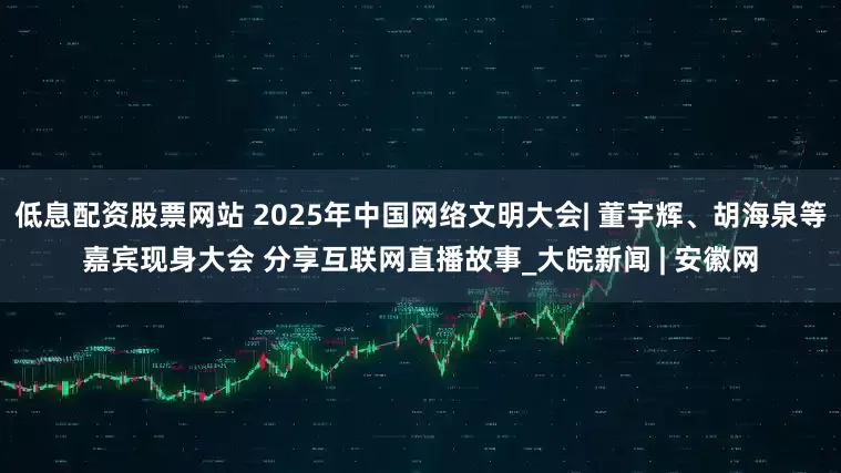 低息配资股票网站 2025年中国网络文明大会| 董宇辉、胡海泉等嘉宾现身大会 分享互联网直播故事_大皖新闻 | 安徽网