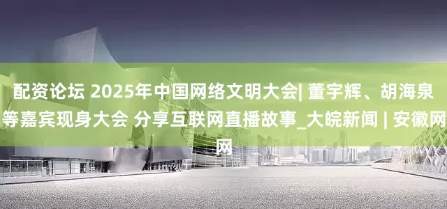 配资论坛 2025年中国网络文明大会| 董宇辉、胡海泉等嘉宾现身大会 分享互联网直播故事_大皖新闻 | 安徽网