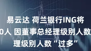 易云达 荷兰银行ING将裁员230人 因董事总经理级别人数“过多”