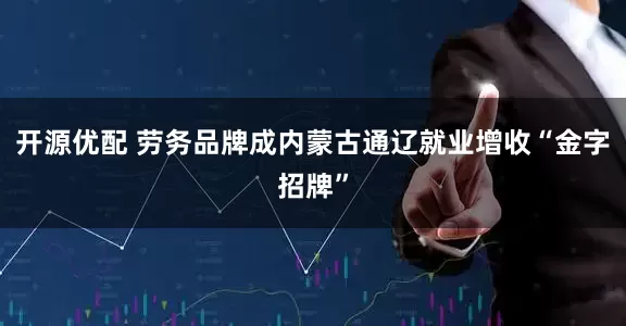 开源优配 劳务品牌成内蒙古通辽就业增收“金字招牌”