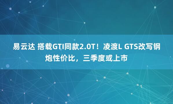 易云达 搭载GTI同款2.0T!凌渡L GTS改写钢炮性价比,三季度或上市