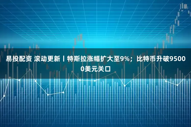 易投配资 滚动更新丨特斯拉涨幅扩大至9%;比特币升破95000美元关口