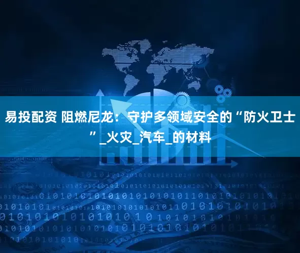 易投配资 阻燃尼龙：守护多领域安全的“防火卫士”_火灾_汽车_的材料