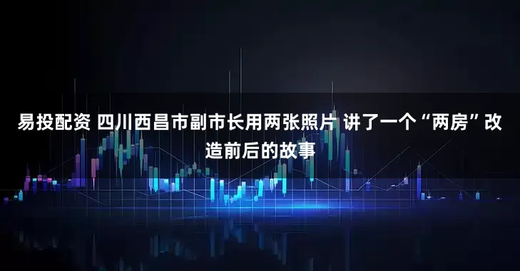 易投配资 四川西昌市副市长用两张照片 讲了一个“两房”改造前后的故事