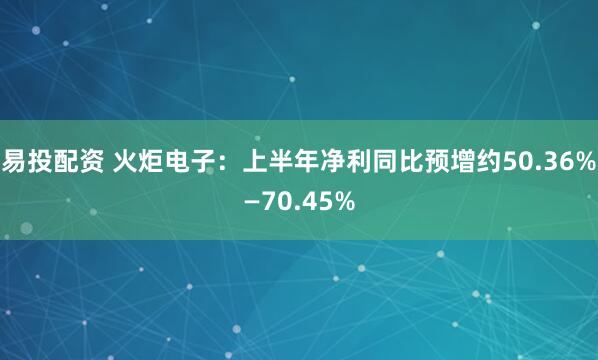 易投配资 火炬电子：上半年净利同比预增约50.36%—70.45%