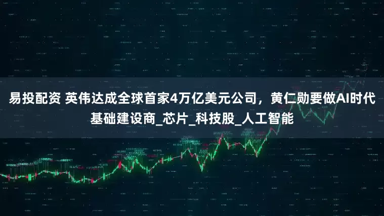 易投配资 英伟达成全球首家4万亿美元公司,黄仁勋要做AI时代基础建设商_芯片_科技股_人工智能