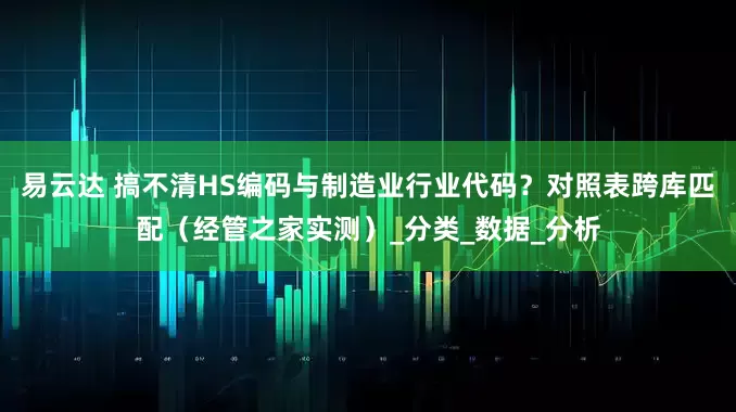 易云达 搞不清HS编码与制造业行业代码?对照表跨库匹配(经管之家实测)_分类_数据_分析