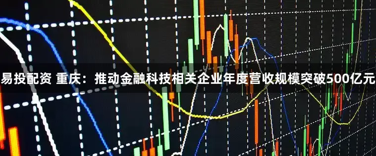 易投配资 重庆:推动金融科技相关企业年度营收规模突破500亿元