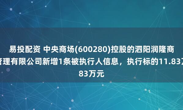 易投配资 中央商场(600280)控股的泗阳润隆商业管理有限公司新增1条被执行人信息,执行标的11.83万元