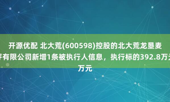 开源优配 北大荒(600598)控股的北大荒龙垦麦芽有限公司新增1条被执行人信息,执行标的392.8万元