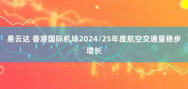 易云达 香港国际机场2024/25年度航空交通量稳步增长