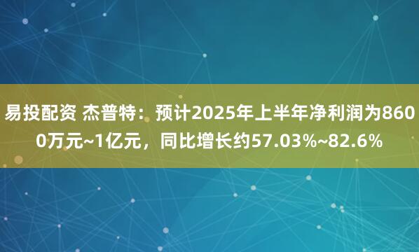易投配资 杰普特：预计2025年上半年净利润为8600万元~1亿元，同比增长约57.03%~82.6%