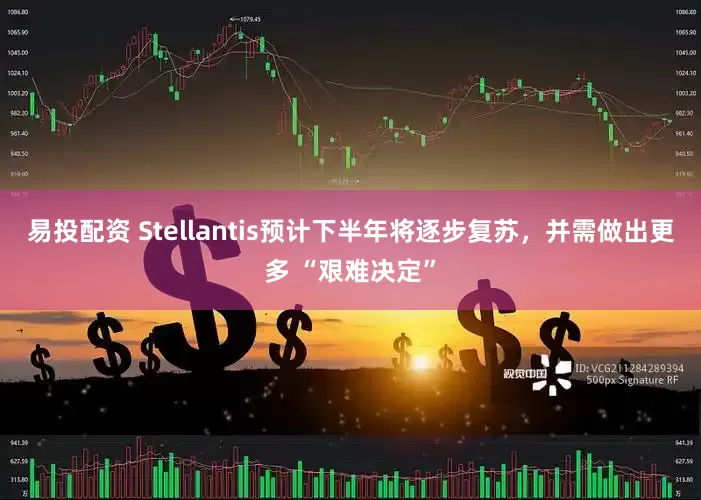 易投配资 Stellantis预计下半年将逐步复苏，并需做出更多 “艰难决定”