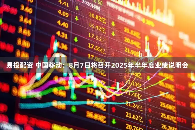 易投配资 中国移动：8月7日将召开2025年半年度业绩说明会