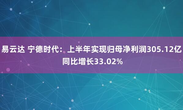 易云达 宁德时代：上半年实现归母净利润305.12亿 同比增长33.02%