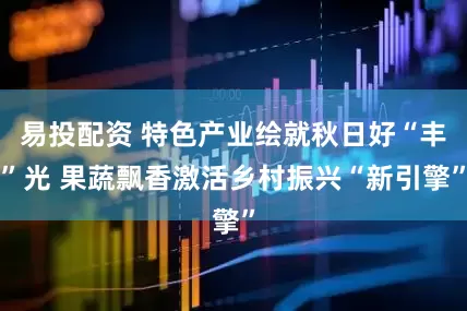 易投配资 特色产业绘就秋日好“丰”光 果蔬飘香激活乡村振兴“新引擎”