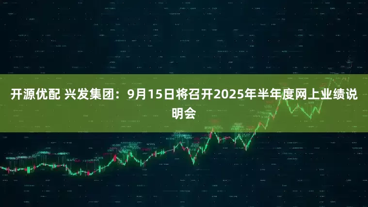 开源优配 兴发集团：9月15日将召开2025年半年度网上业绩说明会