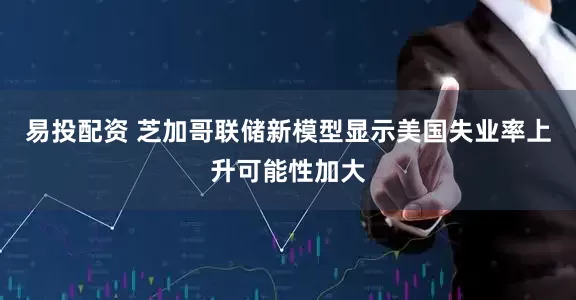 易投配资 芝加哥联储新模型显示美国失业率上升可能性加大