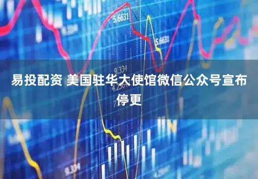 易投配资 美国驻华大使馆微信公众号宣布停更