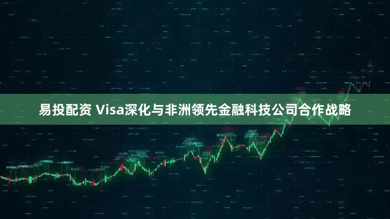 易投配资 Visa深化与非洲领先金融科技公司合作战略