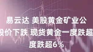 易云达 美股黄金矿业公司股价下跌 现货黄金一度跌超6%