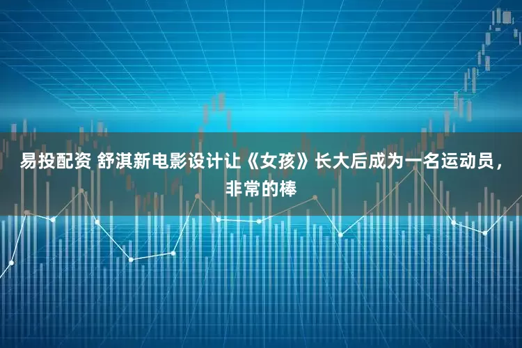 易投配资 舒淇新电影设计让《女孩》长大后成为一名运动员,非常的棒