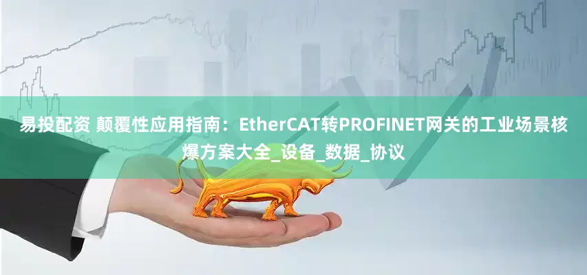 易投配资 颠覆性应用指南：EtherCAT转PROFINET网关的工业场景核爆方案大全_设备_数据_协议