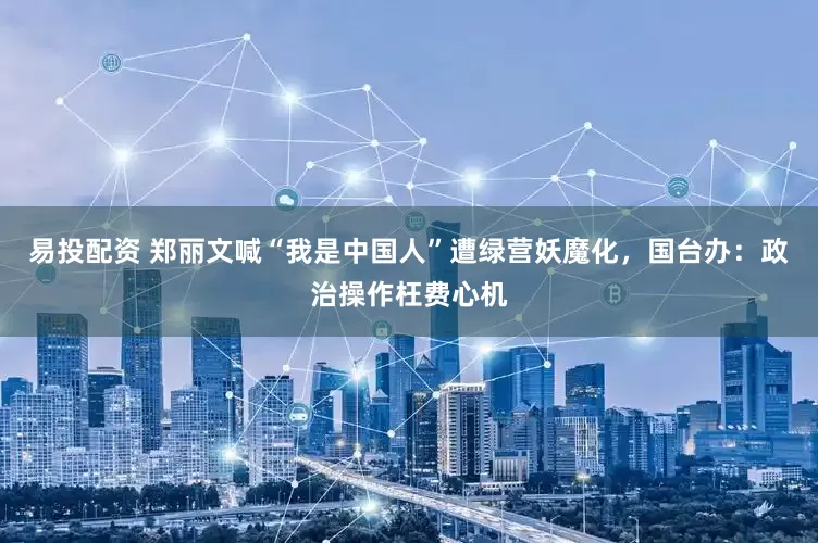 易投配资 郑丽文喊“我是中国人”遭绿营妖魔化，国台办：政治操作枉费心机