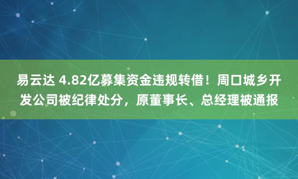 易云达 4.82亿募集资金违规转借！周口城乡开发公司被纪律处分，原董事长、总经理被通报
