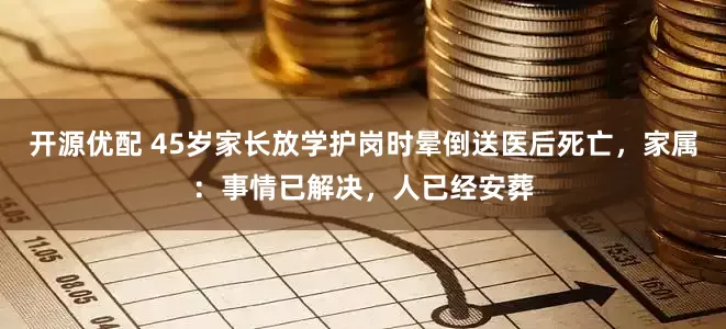 开源优配 45岁家长放学护岗时晕倒送医后死亡，家属：事情已解决，人已经安葬